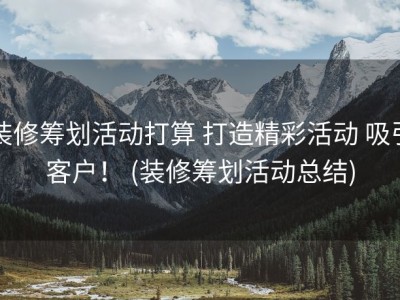 装修筹划活动打算 打造精彩活动 吸引客户！ (装修筹划活动总结)