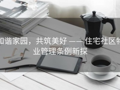 和谐家园，共筑美好 —— 住宅社区物业管理条例新探