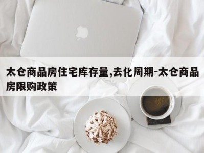 太仓商品房住宅库存量,去化周期-太仓商品房限购政策