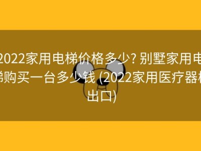 2022家用电梯价格多少? 别墅家用电梯购买一台多少钱 (2022家用医疗器械出口)