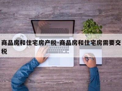 商品房和住宅房产税-商品房和住宅房需要交税