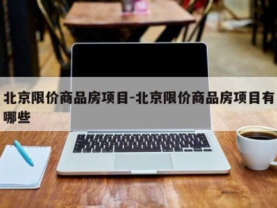 北京限价商品房项目-北京限价商品房项目有哪些
