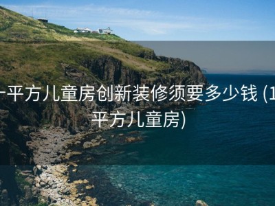十平方儿童房创新装修须要多少钱 (10平方儿童房)
