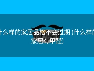 什么样的家居品格不会过期 (什么样的家居有甲醛)