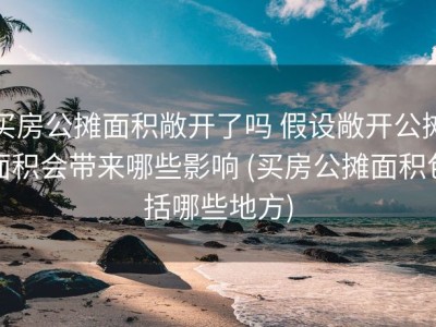 买房公摊面积敞开了吗 假设敞开公摊面积会带来哪些影响 (买房公摊面积包括哪些地方)