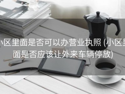 小区里面是否可以办营业执照 (小区里面是否应该让外来车辆停放)