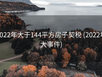 2022年大于144平方房子契税 (2022年大事件)