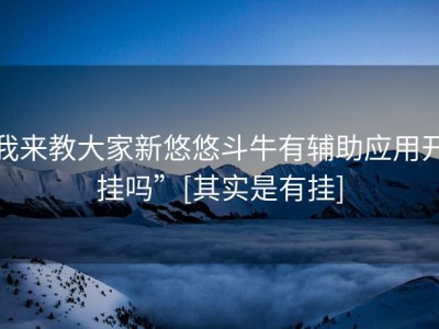 我来教大家新悠悠斗牛有辅助应用开挂吗”[其实是有挂]
