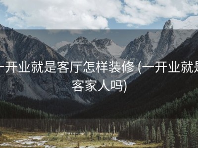 一开业就是客厅怎样装修 (一开业就是客家人吗)