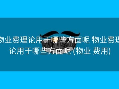 物业费理论用于哪些方面呢 物业费理论用于哪些方面呢 (物业 费用)