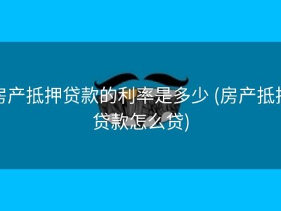 房产抵押贷款的利率是多少 (房产抵押贷款怎么贷)