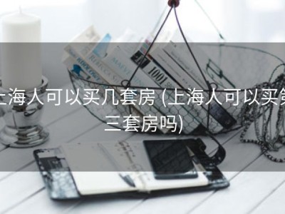 上海人可以买几套房 (上海人可以买第三套房吗)