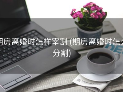 期房离婚时怎样宰割 (期房离婚时怎么分割)