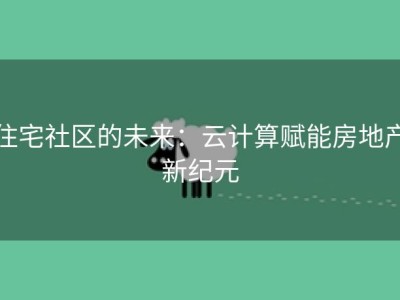 住宅社区的未来：云计算赋能房地产新纪元