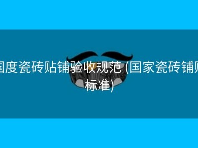 国度瓷砖贴铺验收规范 (国家瓷砖铺贴标准)
