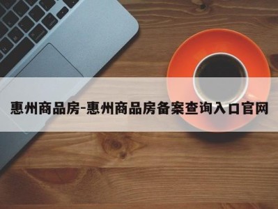 惠州商品房-惠州商品房备案查询入口官网