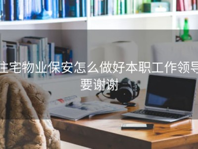 住宅物业保安怎么做好本职工作领导要谢谢