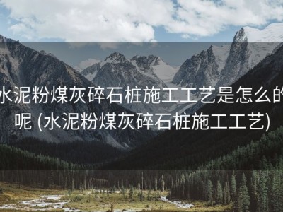 水泥粉煤灰碎石桩施工工艺是怎么的呢 (水泥粉煤灰碎石桩施工工艺)