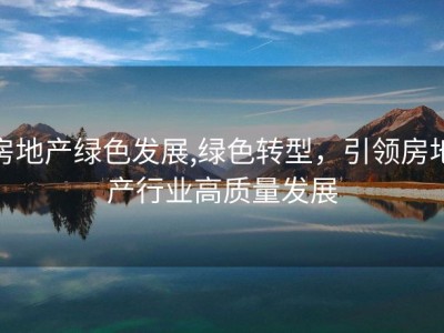 房地产绿色发展,绿色转型，引领房地产行业高质量发展