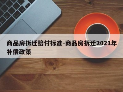 商品房拆迁赔付标准-商品房拆迁2021年补偿政策