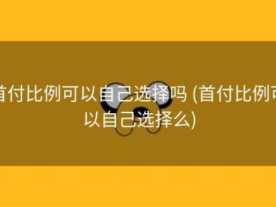 首付比例可以自己选择吗 (首付比例可以自己选择么)