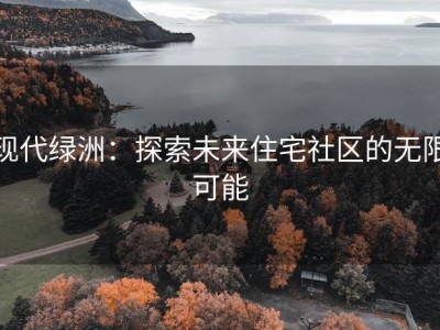 现代绿洲：探索未来住宅社区的无限可能