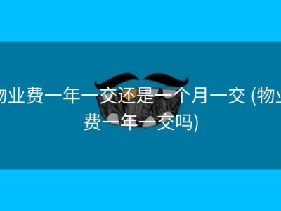 物业费一年一交还是一个月一交 (物业费一年一交吗)