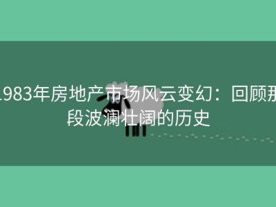 1983年房地产市场风云变幻：回顾那段波澜壮阔的历史