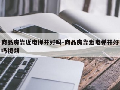 商品房靠近电梯井好吗-商品房靠近电梯井好吗视频