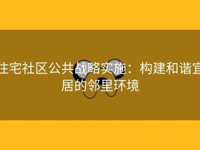 住宅社区公共战略实施：构建和谐宜居的邻里环境