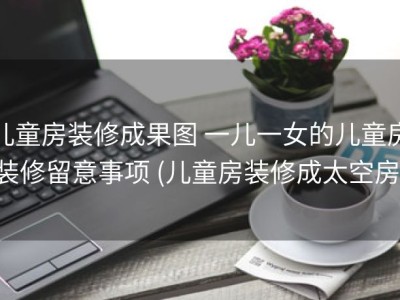 儿童房装修成果图 一儿一女的儿童房装修留意事项 (儿童房装修成太空房)