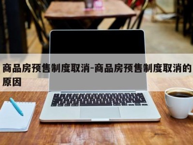 商品房预售制度取消-商品房预售制度取消的原因