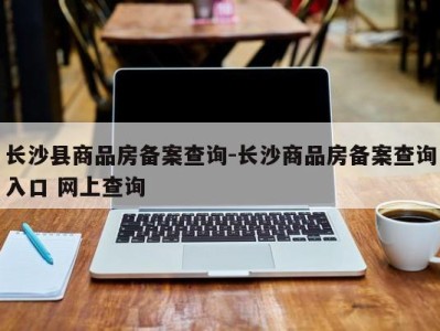 长沙县商品房备案查询-长沙商品房备案查询入口 网上查询