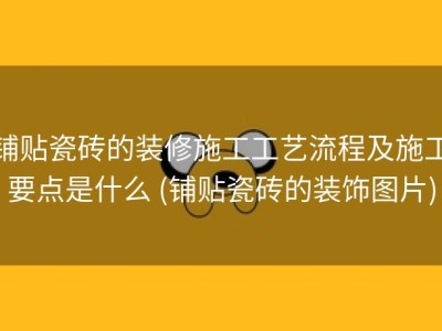 铺贴瓷砖的装修施工工艺流程及施工要点是什么 (铺贴瓷砖的装饰图片)