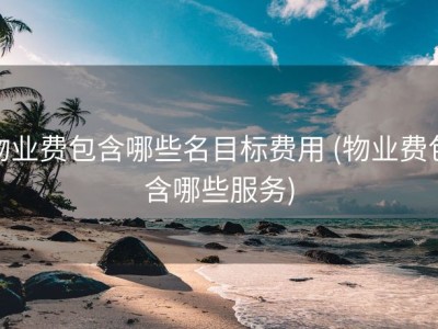 物业费包含哪些名目标费用 (物业费包含哪些服务)
