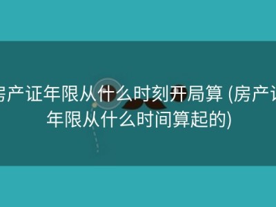 房产证年限从什么时刻开局算 (房产证年限从什么时间算起的)
