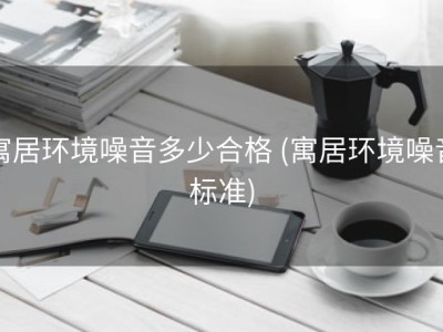 寓居环境噪音多少合格 (寓居环境噪音标准)