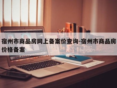 宿州市商品房网上备案价查询-宿州市商品房价格备案