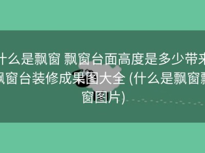 什么是飘窗 飘窗台面高度是多少带来飘窗台装修成果图大全 (什么是飘窗飘窗图片)