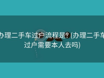 办理二手车过户流程是? (办理二手车过户需要本人去吗)