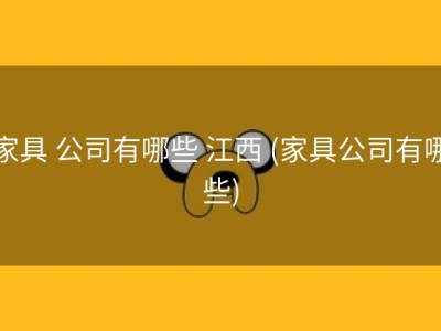 家具 公司有哪些 江西 (家具公司有哪些)