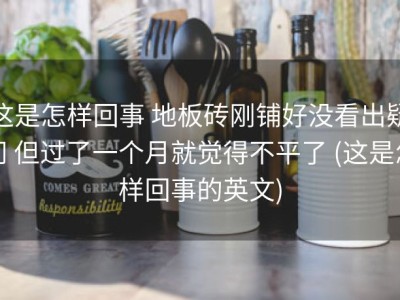 这是怎样回事 地板砖刚铺好没看出疑问 但过了一个月就觉得不平了 (这是怎样回事的英文)