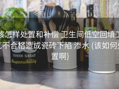该怎样处置和补偿 卫生间低空回填工艺不合格造成瓷砖下陷 渗水 (该如何处置啊)
