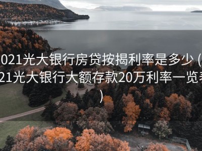 2021光大银行房贷按揭利率是多少 (2021光大银行大额存款20万利率一览表)