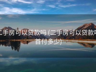 二手房可以贷款吗 (二手房可以贷款吗首付多少)