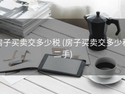 房子买卖交多少税 (房子买卖交多少税二手)