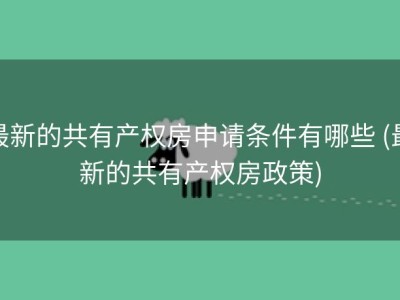 最新的共有产权房申请条件有哪些 (最新的共有产权房政策)