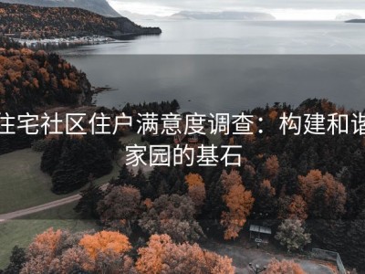 住宅社区住户满意度调查：构建和谐家园的基石