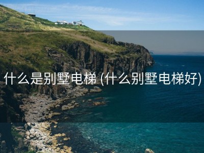 什么是别墅电梯 (什么别墅电梯好)