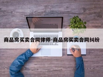 商品房买卖合同律师-商品房买卖合同纠纷